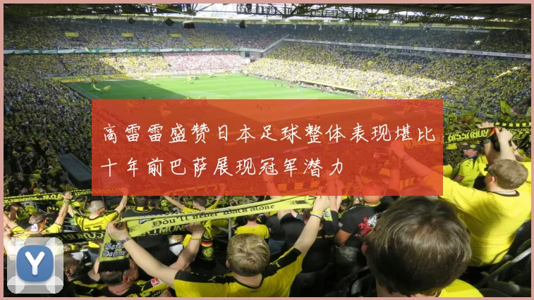 高雷雷盛赞日本足球整体表现堪比十年前巴萨展现冠军潜力