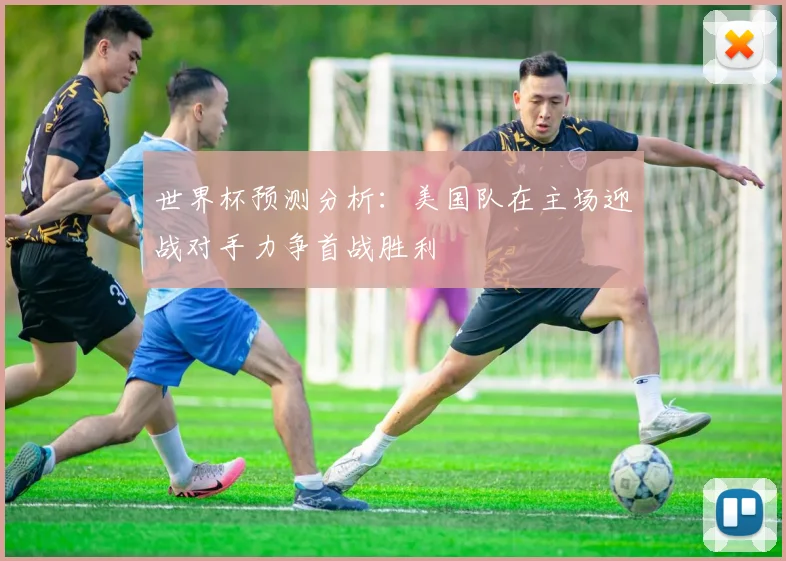 世界杯预测分析：美国队在主场迎战对手力争首战胜利