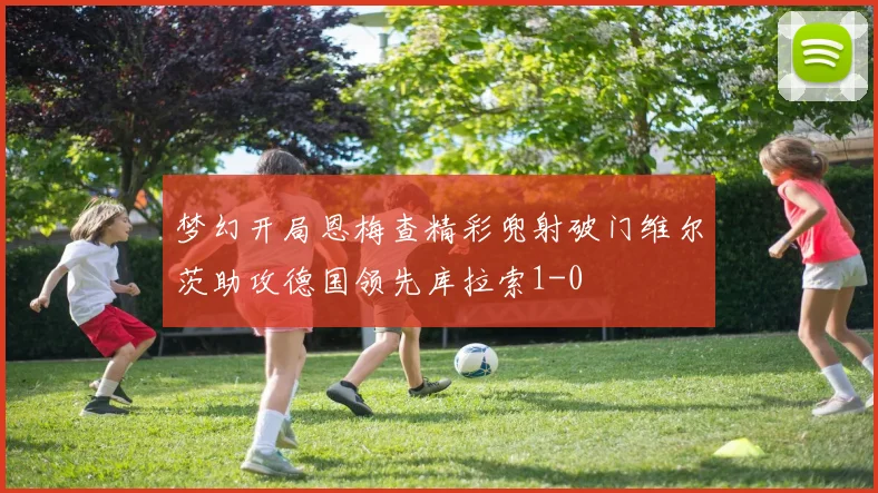 梦幻开局恩梅查精彩兜射破门维尔茨助攻德国领先库拉索1-0