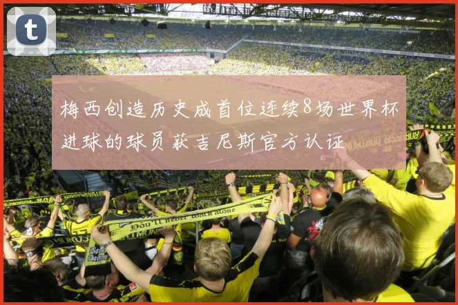 梅西创造历史成首位连续8场世界杯进球的球员获吉尼斯官方认证