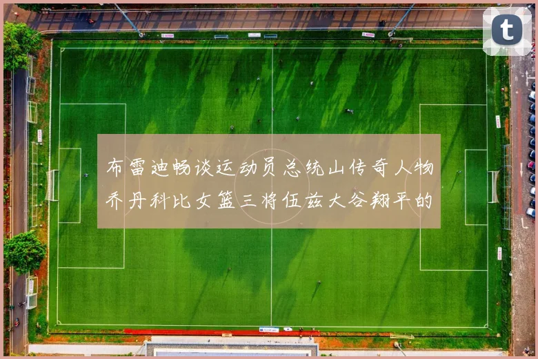 布雷迪畅谈运动员总统山传奇人物乔丹科比女篮三将伍兹大谷翔平的伟大成就
