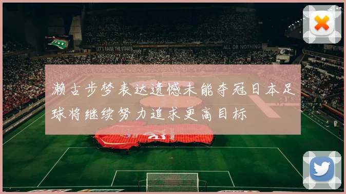 濑古步梦表达遗憾未能夺冠日本足球将继续努力追求更高目标