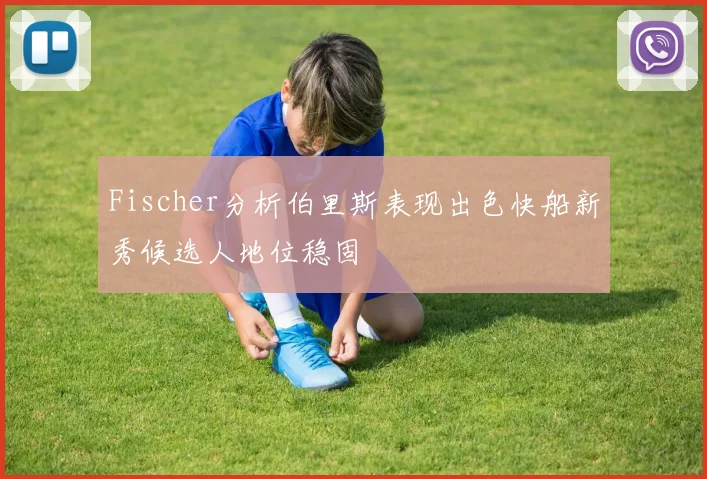 Fischer分析伯里斯表现出色快船新秀候选人地位稳固