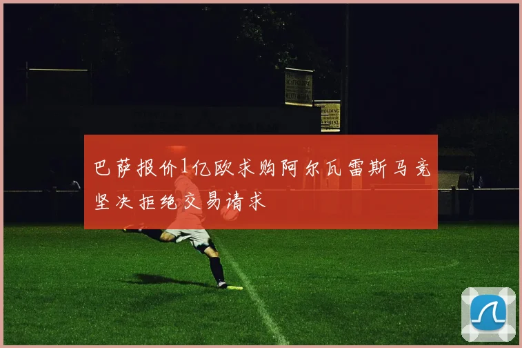 巴萨报价1亿欧求购阿尔瓦雷斯马竞坚决拒绝交易请求