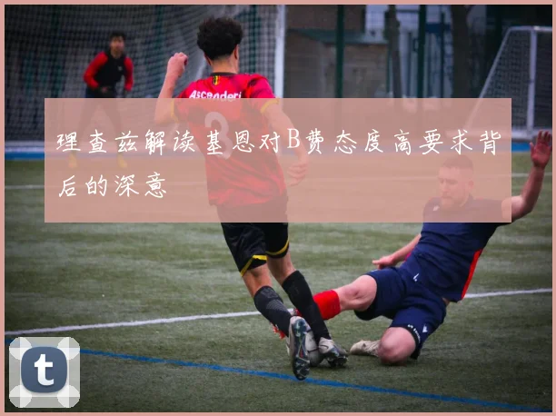 理查兹解读基恩对B费态度高要求背后的深意