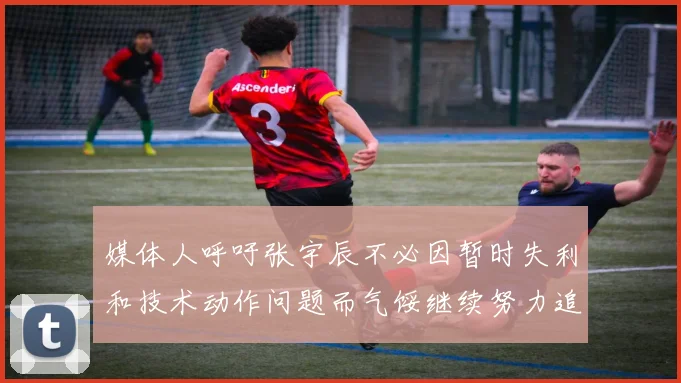 媒体人呼吁张宇辰不必因暂时失利和技术动作问题而气馁继续努力追梦