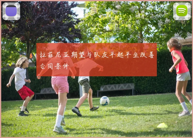 拉菲尼亚期望与队友平起平坐改善合同条件