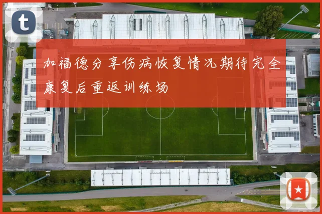 加福德分享伤病恢复情况期待完全康复后重返训练场