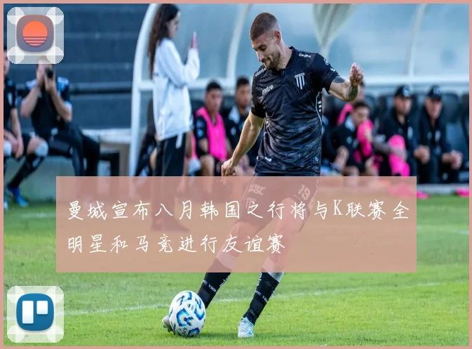 曼城宣布八月韩国之行将与K联赛全明星和马竞进行友谊赛