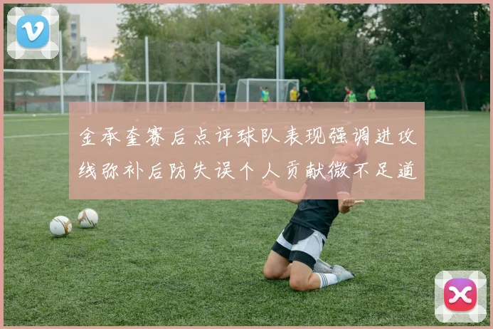 金承奎赛后点评球队表现强调进攻线弥补后防失误个人贡献微不足道