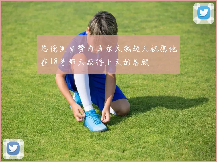 恩德里克赞内马尔天赋超凡祝愿他在18号那天获得上天的眷顾