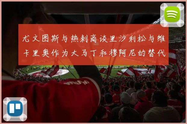 尤文图斯与热刺商谈里沙利松与维卡里奥作为大马丁和穆阿尼的替代人选