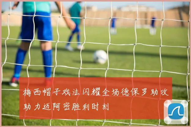 梅西帽子戏法闪耀全场德保罗助攻助力迈阿密胜利时刻