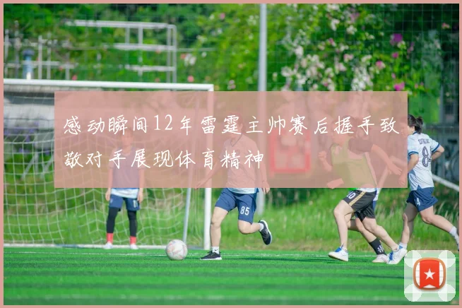 感动瞬间12年雷霆主帅赛后握手致敬对手展现体育精神