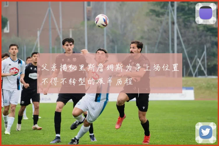 父亲揭秘里斯詹姆斯为争上场位置不得不转型的艰辛历程