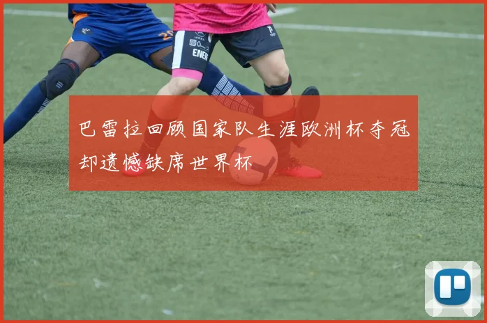 巴雷拉回顾国家队生涯欧洲杯夺冠却遗憾缺席世界杯