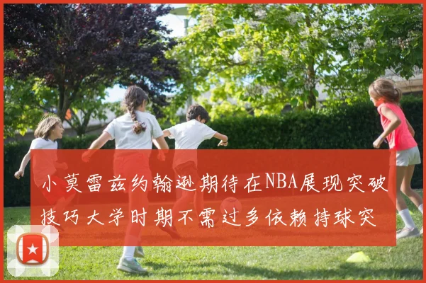 小莫雷兹约翰逊期待在NBA展现突破技巧大学时期不需过多依赖持球突破