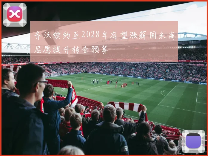 齐沃续约至2028年有望涨薪国米高层愿提升转会预算