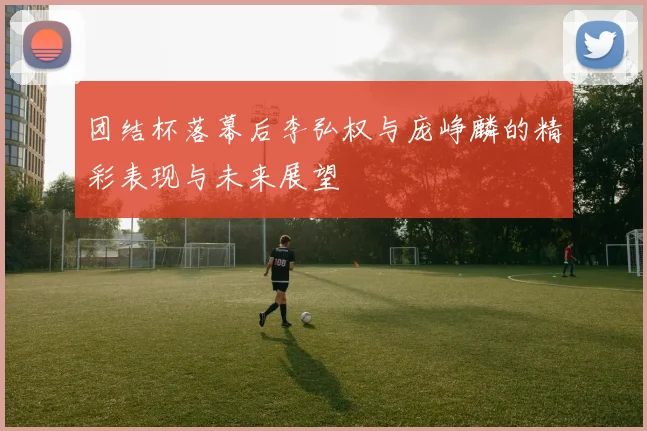 团结杯落幕后李弘权与庞峥麟的精彩表现与未来展望