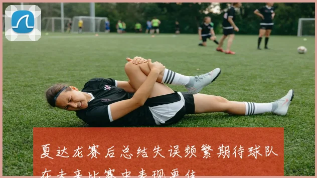 夏达龙赛后总结失误频繁期待球队在未来比赛中表现更佳