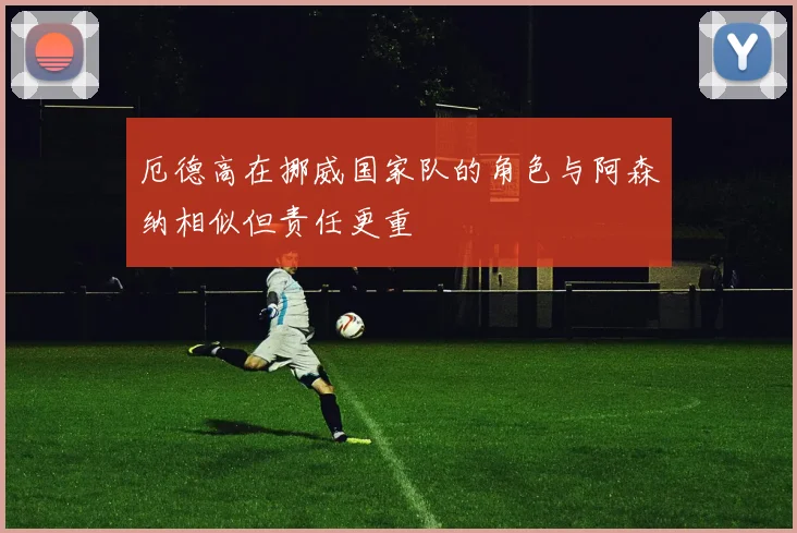 厄德高在挪威国家队的角色与阿森纳相似但责任更重