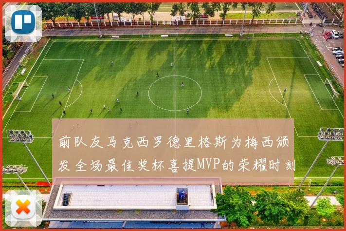 前队友马克西罗德里格斯为梅西颁发全场最佳奖杯喜提MVP的荣耀时刻