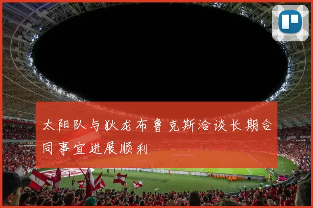 太阳队与狄龙布鲁克斯洽谈长期合同事宜进展顺利